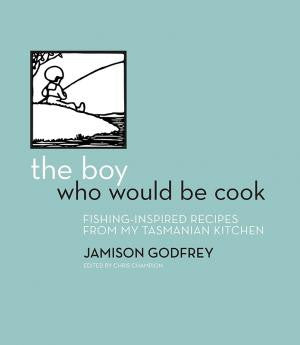 Boy Who Would be Cook: Fishing Inspired Recipes from my Tasmanian Kitchen by Jamison Godfrey | HB