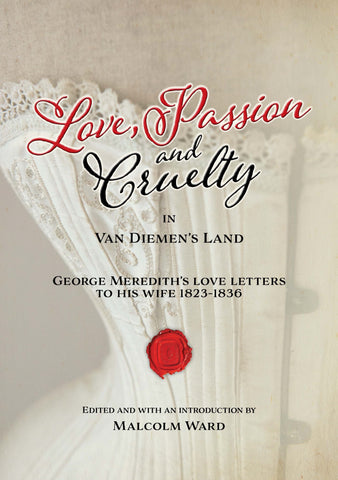 Love, Passion and Cruelty in Van Diemen’s Land: George Meredith’s Love Letters to his wife 1823-1836  Edited and with an introduction by Malcolm Ward