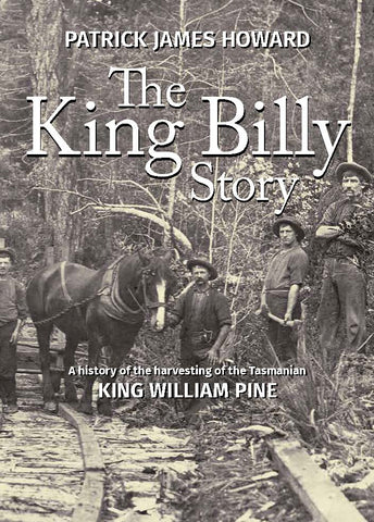 King Billy Story, The: A history of the harvesting of the Tasmanian King William Pine by Patrick Howard | PB