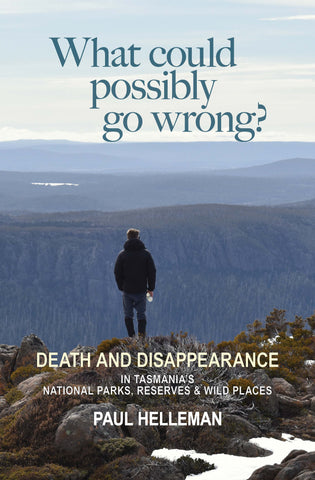 What could possibly go wrong? Death and disappearance in Tasmania's national parks, reserves & wild places by Paul Helleman| PB
