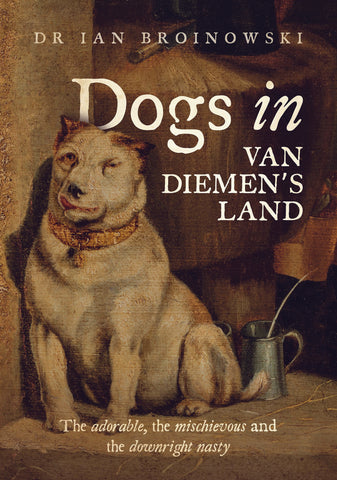 Dogs in Van Diemens Land: The adorable, the mischievous and the downright nasty by Ian Broinowski | PB
