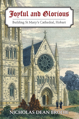 Joyful and Glorious: Building St Mary's Cathedral, Hobart by Nicholas Brodie | PB